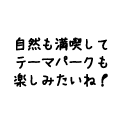 自然も満喫して テーマパークも楽しみたいね！
