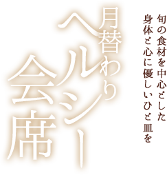 旬の食材を中心とした
		身体と心に優しいひと皿を 月替わりヘルシー会席